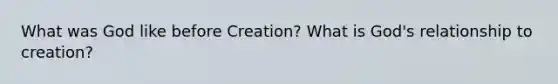 What was God like before Creation? What is God's relationship to creation?