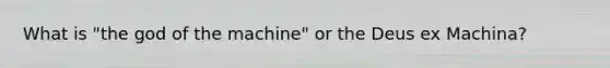 What is "the god of the machine" or the Deus ex Machina?