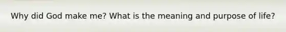 Why did God make me? What is the meaning and purpose of life?