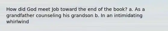 How did God meet Job toward the end of the book? a. As a grandfather counseling his grandson b. In an intimidating whirlwind