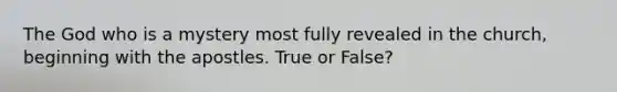 The God who is a mystery most fully revealed in the church, beginning with the apostles. True or False?