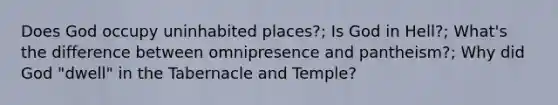 Does God occupy uninhabited places?; Is God in Hell?; What's the difference between omnipresence and pantheism?; Why did God "dwell" in the Tabernacle and Temple?