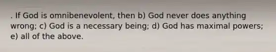 . If God is omnibenevolent, then b) God never does anything wrong; c) God is a necessary being; d) God has maximal powers; e) all of the above.