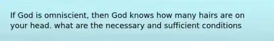 If God is omniscient, then God knows how many hairs are on your head. what are the necessary and sufficient conditions