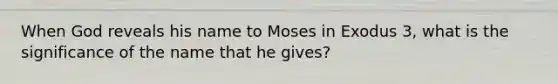 When God reveals his name to Moses in Exodus 3, what is the significance of the name that he gives?