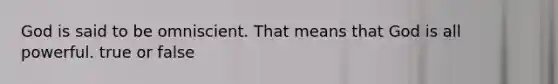 God is said to be omniscient. That means that God is all powerful. true or false
