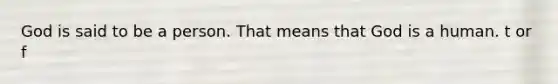 God is said to be a person. That means that God is a human. t or f