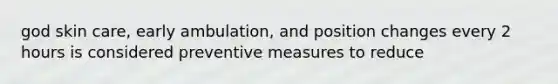 god skin care, early ambulation, and position changes every 2 hours is considered preventive measures to reduce