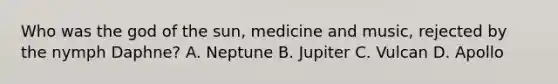 Who was the god of the sun, medicine and music, rejected by the nymph Daphne? A. Neptune B. Jupiter C. Vulcan D. Apollo