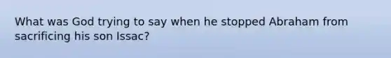 What was God trying to say when he stopped Abraham from sacrificing his son Issac?