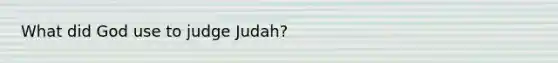 What did God use to judge Judah?