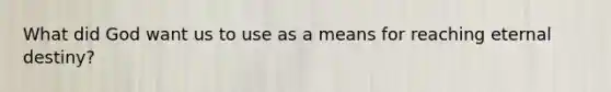 What did God want us to use as a means for reaching eternal destiny?