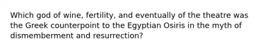 Which god of wine, fertility, and eventually of the theatre was the Greek counterpoint to the Egyptian Osiris in the myth of dismemberment and resurrection?