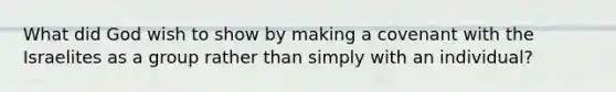 What did God wish to show by making a covenant with the Israelites as a group rather than simply with an individual?