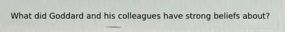 What did Goddard and his colleagues have strong beliefs about?