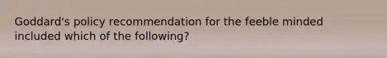 Goddard's policy recommendation for the feeble minded included which of the following?