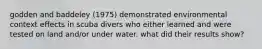 godden and baddeley (1975) demonstrated environmental context effects in scuba divers who either learned and were tested on land and/or under water. what did their results show?