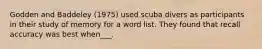 Godden and Baddeley (1975) used scuba divers as participants in their study of memory for a word list. They found that recall accuracy was best when___.