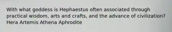 With what goddess is Hephaestus often associated through practical wisdom, arts and crafts, and the advance of civilization? Hera Artemis Athena Aphrodite