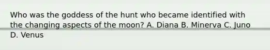 Who was the goddess of the hunt who became identified with the changing aspects of the moon? A. Diana B. Minerva C. Juno D. Venus