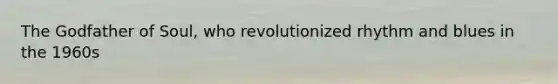 The Godfather of Soul, who revolutionized rhythm and blues in the 1960s