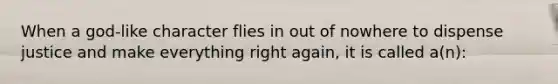 When a god-like character flies in out of nowhere to dispense justice and make everything right again, it is called a(n):