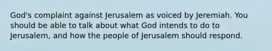 God's complaint against Jerusalem as voiced by Jeremiah. You should be able to talk about what God intends to do to Jerusalem, and how the people of Jerusalem should respond.