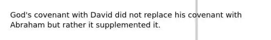 God's covenant with David did not replace his covenant with Abraham but rather it supplemented it.