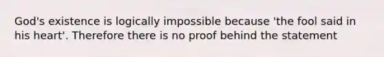 God's existence is logically impossible because 'the fool said in his heart'. Therefore there is no proof behind the statement