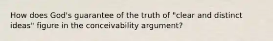 How does God's guarantee of the truth of "clear and distinct ideas" figure in the conceivability argument?