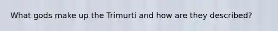 What gods make up the Trimurti and how are they described?