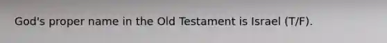 God's proper name in the Old Testament is Israel (T/F).