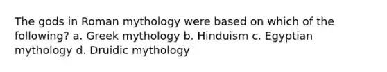 The gods in Roman mythology were based on which of the following? a. Greek mythology b. Hinduism c. Egyptian mythology d. Druidic mythology