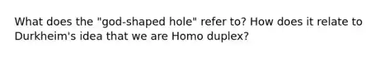 What does the "god-shaped hole" refer to? How does it relate to Durkheim's idea that we are Homo duplex?