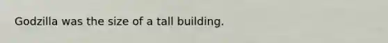 Godzilla was the size of a tall building.
