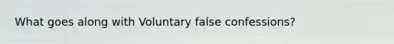 What goes along with Voluntary false confessions?