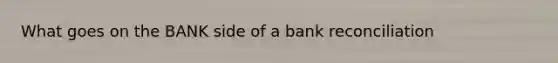 What goes on the BANK side of a bank reconciliation