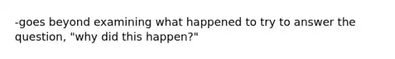 -goes beyond examining what happened to try to answer the question, "why did this happen?"