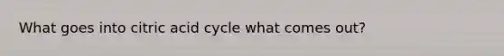 What goes into citric acid cycle what comes out?