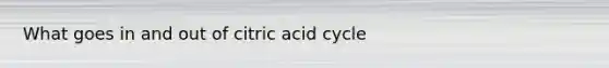 What goes in and out of citric acid cycle