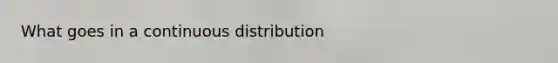 What goes in a continuous distribution