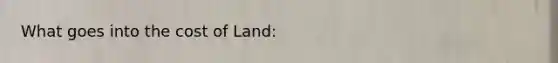 What goes into the cost of Land: