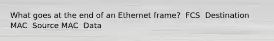 What goes at the end of an Ethernet frame? ​ FCS ​ Destination MAC ​ Source MAC ​ Data