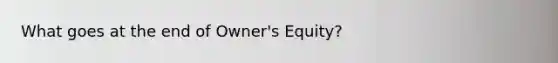 What goes at the end of Owner's Equity?