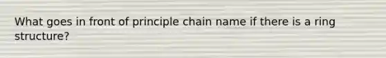 What goes in front of principle chain name if there is a ring structure?