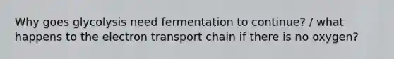 Why goes glycolysis need fermentation to continue? / what happens to <a href='https://www.questionai.com/knowledge/k57oGBr0HP-the-electron-transport-chain' class='anchor-knowledge'>the electron transport chain</a> if there is no oxygen?