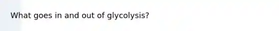 What goes in and out of glycolysis?