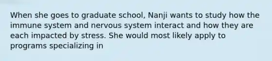 When she goes to graduate school, Nanji wants to study how the immune system and nervous system interact and how they are each impacted by stress. She would most likely apply to programs specializing in