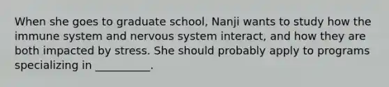 When she goes to graduate school, Nanji wants to study how the immune system and nervous system interact, and how they are both impacted by stress. She should probably apply to programs specializing in __________.