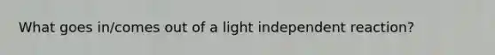 What goes in/comes out of a light independent reaction?